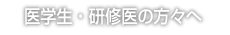 医学生・研修医の方々へ